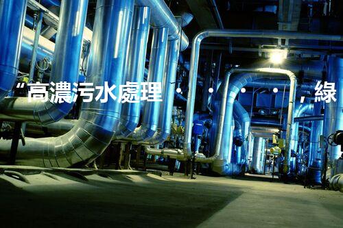 “高濃污水處理，綠色環(huán)保新篇章”